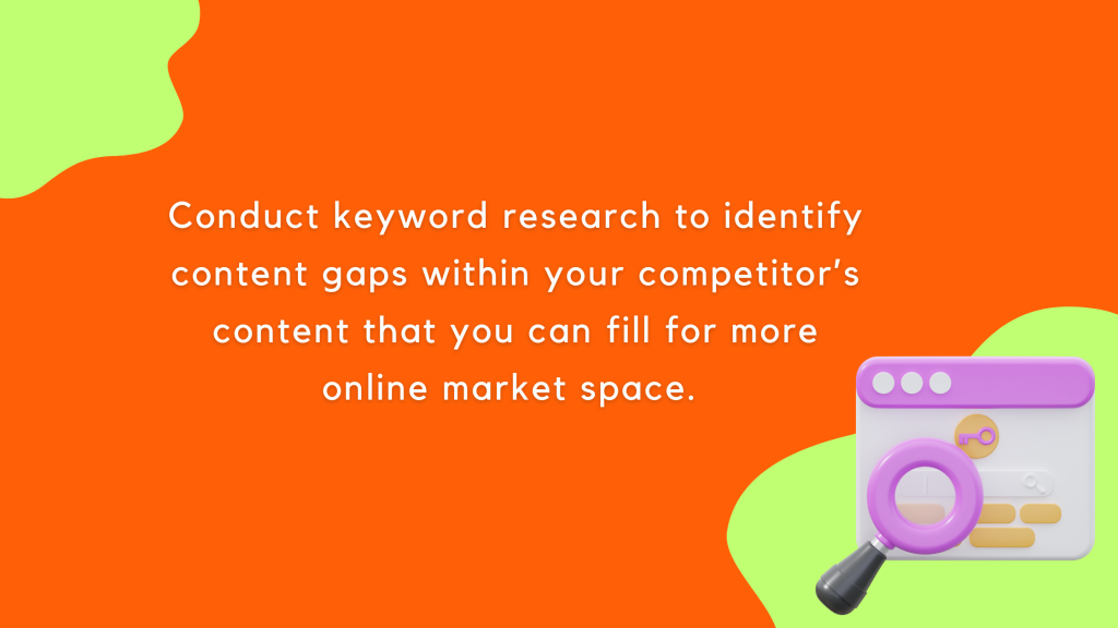 Conduct keyword research to identify content gaps within your competitor’s content that you can fill for more online market space