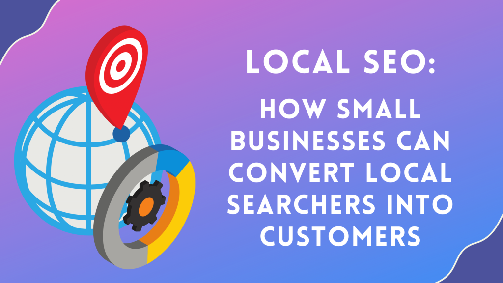 Local SEO: How Small Businesses Can Convert Local Searchers into Customers