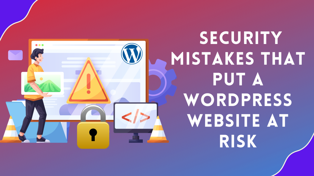 Security Mistakes That Put a WordPress Website at Risk